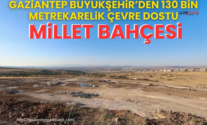 Gaziantep Büyükşehir’den 130 bin metrekarelik çevre dostu millet bahçesi
