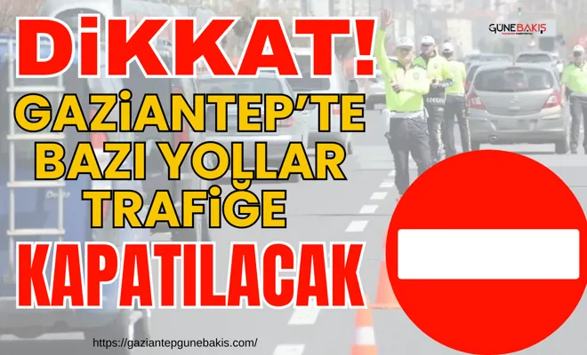Gaziantep’te bazı yollar trafiğe kapatılacak