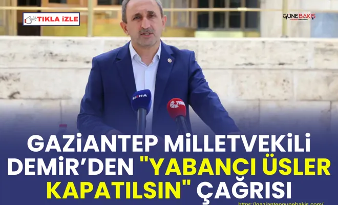 Gaziantep Milletvekili Demir’den "yabancı üsler kapatılsın" çağrısı