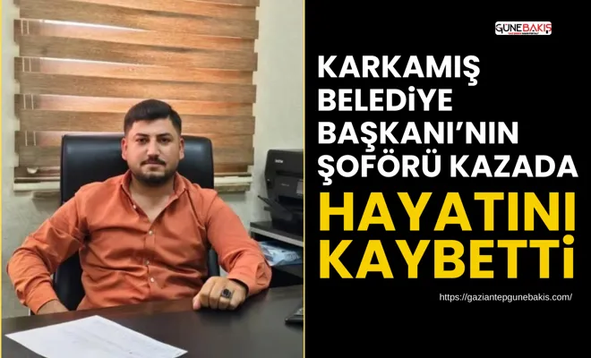 Karkamış Belediye Başkanı’nın şoförü kazada hayatını kaybetti
