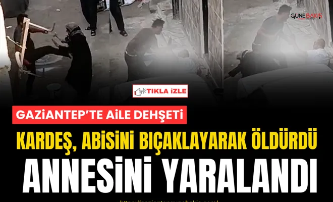 Gaziantep’te aile dehşeti: Kardeş, abisini bıçaklayarak öldürdü, annesini yaraladı