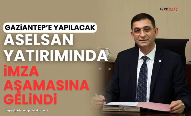 Gaziantep’e yapılacak ASELSAN yatırımında imza aşamasına gelindi