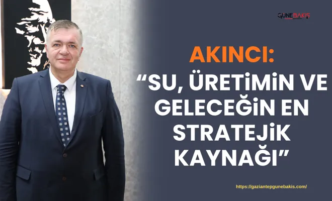 Akıncı: “Su, üretimin ve geleceğin en stratejik kaynağı”