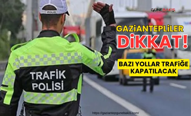 Gaziantepliler dikkat! Bazı yollar trafiğe kapatılacak