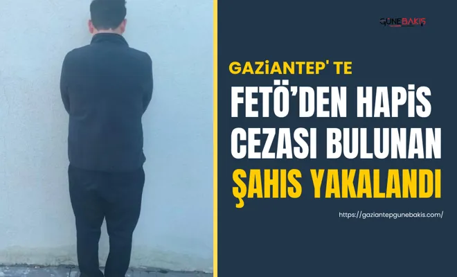 Gaziantep' te FETÖ’den hapis cezası bulunan şahıs yakalandı