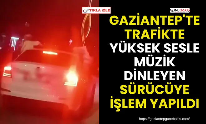 Gaziantep'te trafikte yüksek sesle müzik dinleyen sürücüye işlem yapıldı