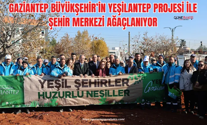 Gaziantep Büyükşehir’in YEŞİLANTEP Projesi ile şehir merkezi ağaçlanıyor