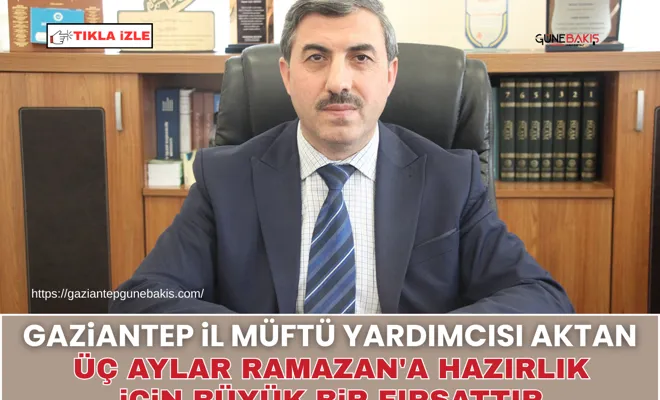 Gaziantep İl Müftü Yardımcısı Aktan: Üç aylar Ramazan'a hazırlık için büyük bir fırsattır