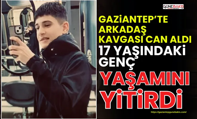 Gaziantep’te arkadaş kavgası can aldı: 17 yaşındaki genç yaşamını yitirdi