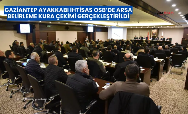 Gaziantep Ayakkabı İhtisas OSB’de arsa belirleme kura çekimi gerçekleştirildi