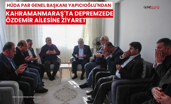 HÜDA PAR Genel Başkanı Yapıcıoğlu'ndan Kahramanmaraş'ta depremzede Özdemir ailesine ziyaret