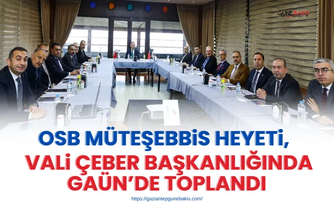OSB Müteşebbis Heyeti, Vali Çeber başkanlığında GAÜN’de toplandı