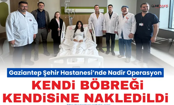 Gaziantep Şehir Hastanesi’nde nadir operasyon: Kendi böbreği kendisine nakledildi