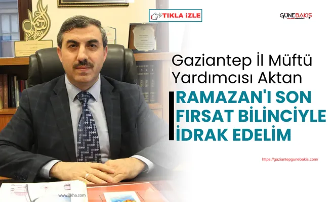 Gaziantep İl Müftü Yardımcısı Aktan: Ramazan'ı son fırsat bilinciyle idrak edelim