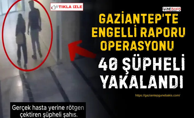 Gaziantep’te engelli raporu operasyonu: 40 şüpheli yakalandı