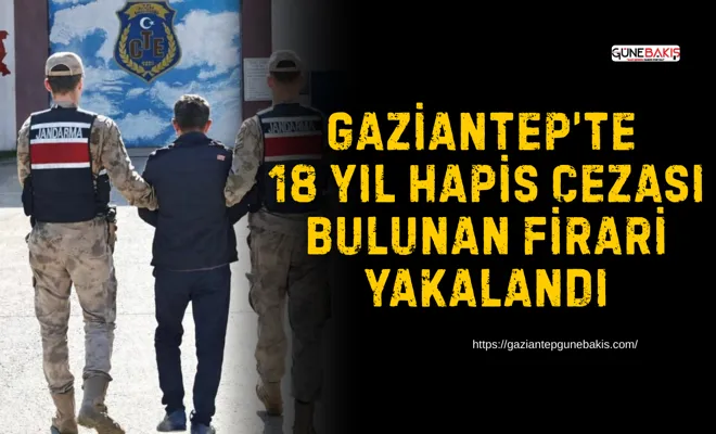 Gaziantep’te 18 yıl hapis cezası bulunan firari yakalandı