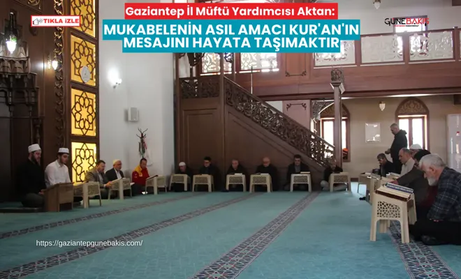 Gaziantep İl Müftü Yardımcısı Aktan: Mukabelenin asıl amacı Kur'an'ın mesajını hayata taşımaktır