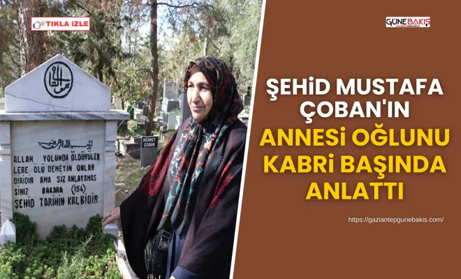 Şehid Mustafa Çoban'ın annesi oğlunu kabri başında anlattı