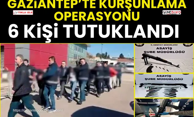 Gaziantep’te kurşunlama operasyonu: 6 kişi tutuklandı