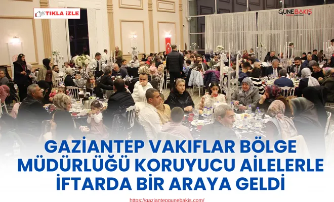Gaziantep Vakıflar Bölge Müdürlüğü koruyucu ailelerle iftarda bir araya geldi