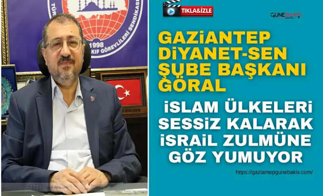 Gaziantep Diyanet-Sen Şube Başkanı Göral: İslam ülkeleri sessiz kalarak israil zulmüne göz yumuyor