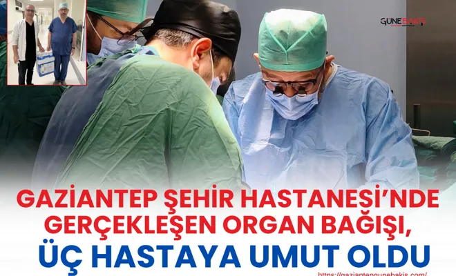 Gaziantep Şehir Hastanesi’nde gerçekleşen organ bağışı, üç hastaya umut oldu