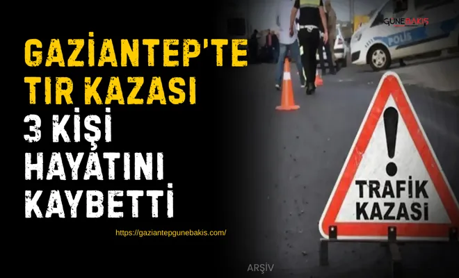 Gaziantep’te TIR kazası: 3 kişi hayatını kaybetti