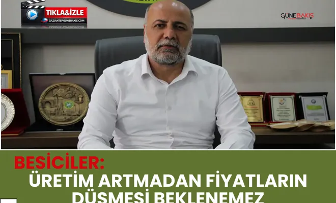 Besiciler: Üretim artmadan fiyatların düşmesi beklenemez