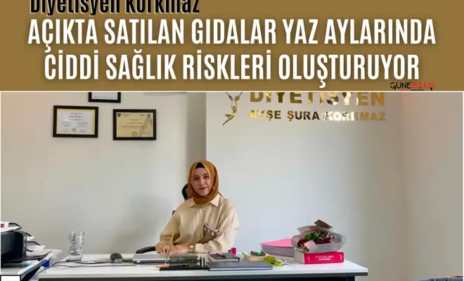 Diyetisyen Korkmaz: Açıkta satılan gıdalar yaz aylarında ciddi sağlık riskleri oluşturuyor
