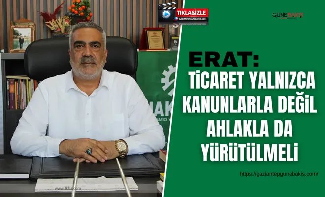 Erat: Ticaret yalnızca kanunlarla değil ahlakla da yürütülmeli