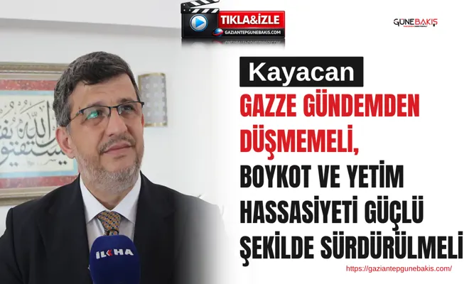 Kayacan: Gazze gündemden düşmemeli, boykot ve yetim hassasiyeti güçlü şekilde sürdürülmeli