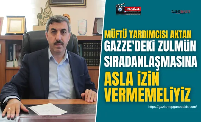 Müftü Yardımcısı Aktan: Gazze'deki zulmün sıradanlaşmasına asla izin vermemeliyiz
