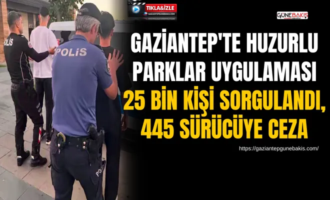 Gaziantep'te huzurlu parklar uygulaması: 25 bin kişi sorgulandı, 445 sürücüye ceza