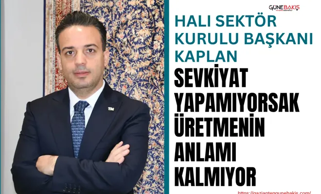 Halı Sektör Kurulu Başkanı Kaplan: Sevkiyat yapamıyorsak üretmenin anlamı kalmıyor