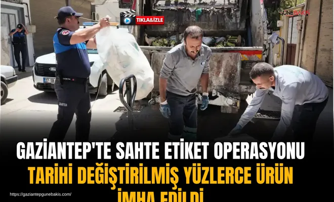 Gaziantep'te sahte etiket operasyonu: Tarihi değiştirilmiş yüzlerce ürün imha edildi