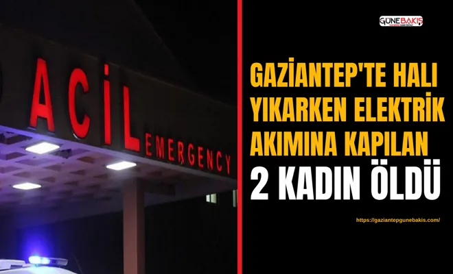 Gaziantep'te halı yıkarken elektrik akımına kapılan 2 kadın öldü