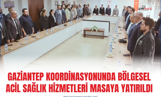 Gaziantep koordinasyonunda bölgesel acil sağlık hizmetleri masaya yatırıldı