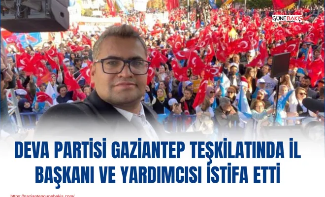 Deva Partisi Gaziantep teşkilatında il başkanı ve yardımcısı istifa etti